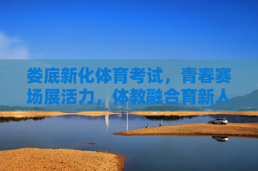 娄底新化体育考试，青春赛场展活力，体教融合育新人，娄底新化体考，青春赛场展活力 体教融合育新人