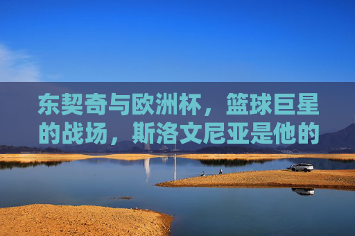 东契奇与欧洲杯,篮球巨星的战场,斯洛文尼亚是他的答案,东契奇与斯洛文尼亚,欧洲杯篮球巨星的战场 东契奇与欧洲杯,篮球巨星的战场,斯洛文尼亚是他的答案,东契奇与斯洛文尼亚,欧洲杯篮球巨星的战场