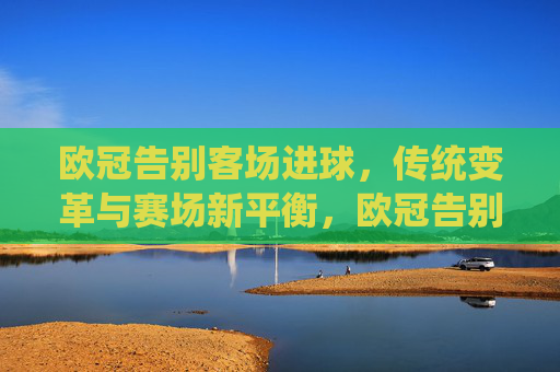 欧冠告别客场进球,传统变革与赛场新平衡,欧冠告别客场进球,传统变革下的赛场新平衡 欧冠告别客场进球,传统变革与赛场新平衡,欧冠告别客场进球,传统变革下的赛场新平衡