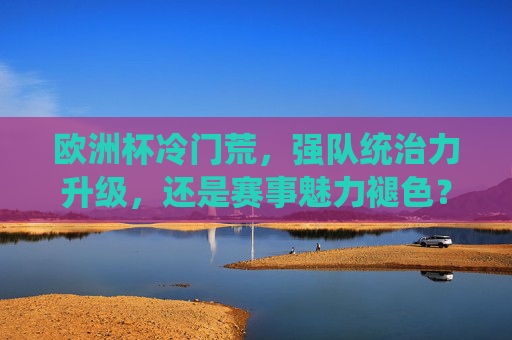 欧洲杯冷门荒,强队统治力升级,还是赛事魅力褪色?欧洲杯冷门荒,强队统治,赛事魅力褪色? 欧洲杯冷门荒,强队统治力升级,还是赛事魅力褪色?欧洲杯冷门荒,强队统治,赛事魅力褪色?