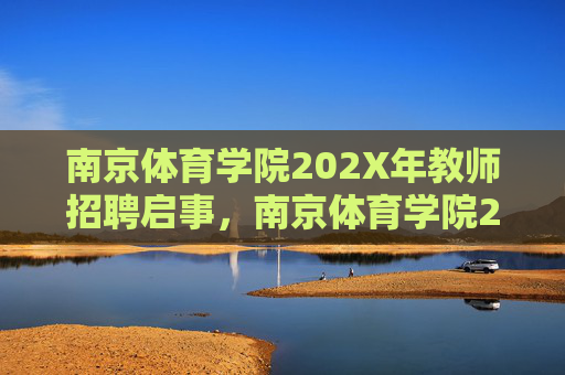 南京体育学院202X年教师招聘启事,南京体育学院202X年教师招聘启事 南京体育学院202X年教师招聘启事,南京体育学院202X年教师招聘启事