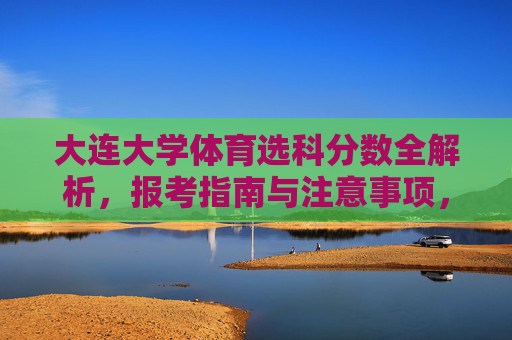 大连大学体育选科分数全解析,报考指南与注意事项,大连大学体育选科分数全解析、报考指南与注意事项 大连大学体育选科分数全解析,报考指南与注意事项,大连大学体育选科分数全解析、报考指南与注意事项