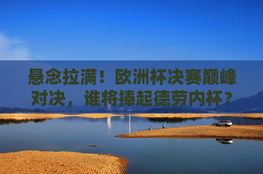 悬念拉满!欧洲杯决赛巅峰对决,谁将捧起德劳内杯?悬念拉满!欧洲杯巅峰对决,德劳内杯花落谁家? 悬念拉满!欧洲杯决赛巅峰对决,谁将捧起德劳内杯?悬念拉满!欧洲杯巅峰对决,德劳内杯花落谁家?