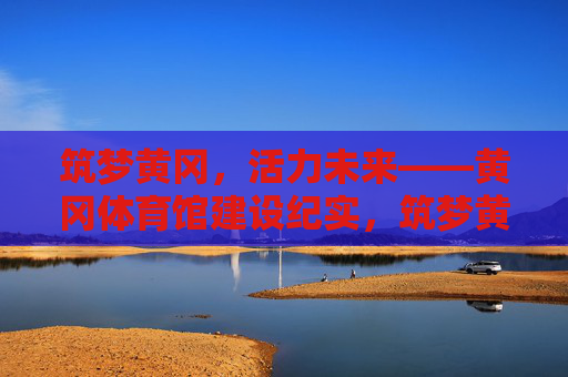 筑梦黄冈,活力未来——黄冈体育馆建设纪实,筑梦黄冈,黄冈体育馆建设纪实 筑梦黄冈,活力未来——黄冈体育馆建设纪实,筑梦黄冈,黄冈体育馆建设纪实