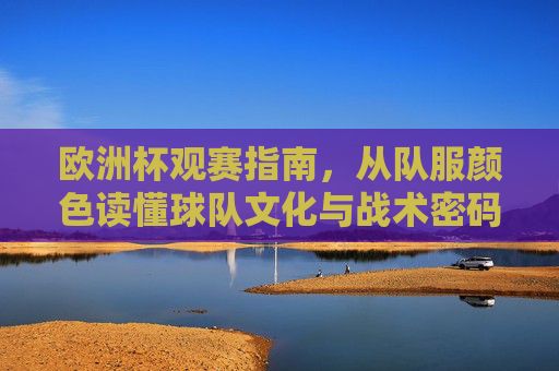 欧洲杯观赛指南,从队服颜色读懂球队文化与战术密码,欧洲杯观赛指南,从队服颜色读懂球队文化与战术密码 欧洲杯观赛指南,从队服颜色读懂球队文化与战术密码,欧洲杯观赛指南,从队服颜色读懂球队文化与战术密码