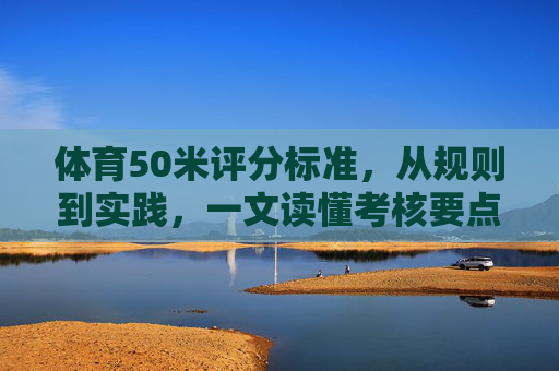 体育50米评分标准，从规则到实践，一文读懂考核要点，50米评分标准，从规则到实践，一文读懂考核要点