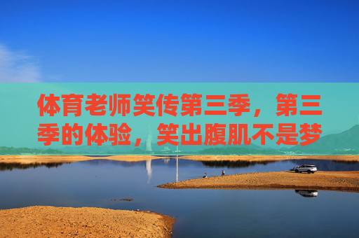 体育老师笑传第三季，第三季的体验，笑出腹肌不是梦！体育老师笑传第三季，体验爆笑，笑出腹肌不是梦！
