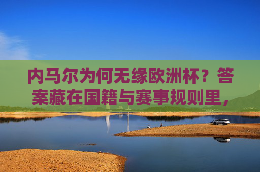 内马尔为何无缘欧洲杯？答案藏在国籍与赛事规则里，内马尔无缘欧洲杯的答案，国籍与赛事规则