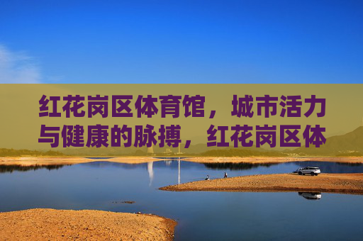 红花岗区体育馆,城市活力与健康的脉搏,红花岗区体育馆,城市活力与健康的脉搏 红花岗区体育馆,城市活力与健康的脉搏,红花岗区体育馆,城市活力与健康的脉搏