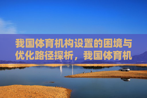 我国体育机构设置的困境与优化路径探析，我国体育机构设置的困境与优化路径探析
