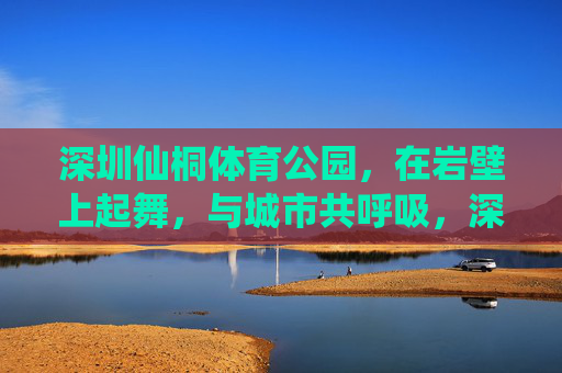 深圳仙桐体育公园,在岩壁上起舞,与城市共呼吸,深圳仙桐体育公园,岩壁起舞,与城市共呼吸 深圳仙桐体育公园,在岩壁上起舞,与城市共呼吸,深圳仙桐体育公园,岩壁起舞,与城市共呼吸