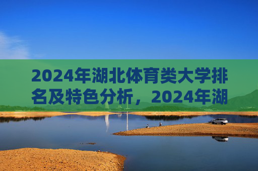 2024年湖北体育类大学排名及特色分析，2024年湖北体育类大学排名及特色分析