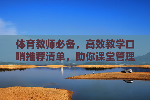 体育教师必备,高效教学口哨推荐清单,助你课堂管理轻松升级!体育教师必备高效教学口哨清单,课堂管理轻松升级! 体育教师必备,高效教学口哨推荐清单,助你课堂管理轻松升级!体育教师必备高效教学口哨清单,课堂管理轻松升级!