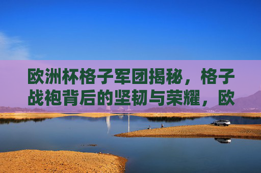欧洲杯格子军团揭秘,格子战袍背后的坚韧与荣耀,欧洲杯格子军团,战袍背后的坚韧与荣耀 欧洲杯格子军团揭秘,格子战袍背后的坚韧与荣耀,欧洲杯格子军团,战袍背后的坚韧与荣耀