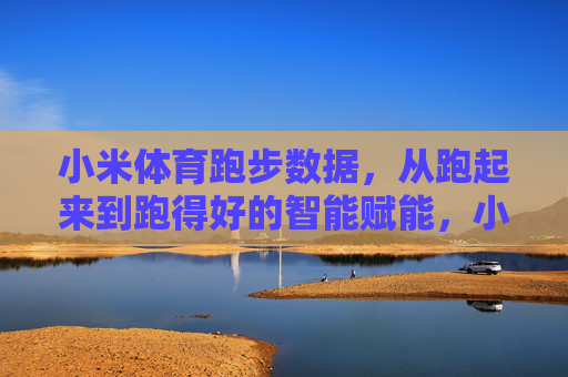 小米体育跑步数据，从跑起来到跑得好的智能赋能，小米跑步数据智能赋能，从跑起来到跑得好