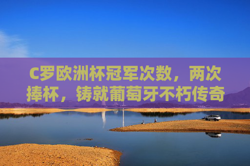 C罗欧洲杯冠军次数,两次捧杯,铸就葡萄牙不朽传奇,C罗两夺欧洲杯,铸就葡萄牙不朽传奇 C罗欧洲杯冠军次数,两次捧杯,铸就葡萄牙不朽传奇,C罗两夺欧洲杯,铸就葡萄牙不朽传奇