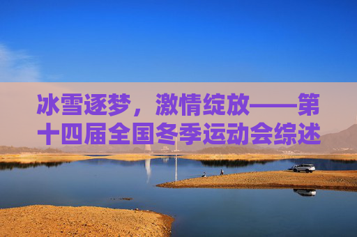 冰雪逐梦,激情绽放——第十四届全国冬季运动会综述,冰雪逐梦,激情绽放——第十四届全国冬季运动会综述 冰雪逐梦,激情绽放——第十四届全国冬季运动会综述,冰雪逐梦,激情绽放——第十四届全国冬季运动会综述