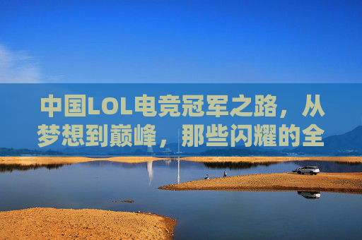 中国LOL电竞冠军之路,从梦想到巅峰,那些闪耀的全球冠军时刻,中国LOL电竞,从梦想到巅峰的全球冠军之路 中国LOL电竞冠军之路,从梦想到巅峰,那些闪耀的全球冠军时刻,中国LOL电竞,从梦想到巅峰的全球冠军之路