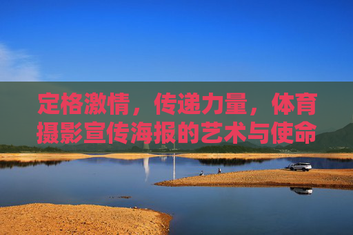 定格激情,传递力量,体育摄影宣传海报的艺术与使命,定格激情,传递力量,体育摄影海报的艺术使命 定格激情,传递力量,体育摄影宣传海报的艺术与使命,定格激情,传递力量,体育摄影海报的艺术使命
