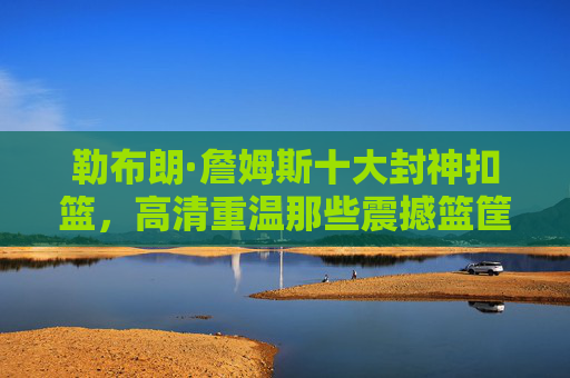 勒布朗·詹姆斯十大封神扣篮,高清重温那些震撼篮筐的永恒瞬间,勒布朗·詹姆斯十大封神扣篮,震撼篮筐的永恒瞬间 勒布朗·詹姆斯十大封神扣篮,高清重温那些震撼篮筐的永恒瞬间,勒布朗·詹姆斯十大封神扣篮,震撼篮筐的永恒瞬间