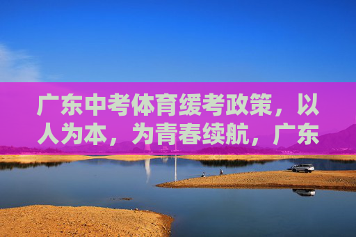 广东中考体育缓考政策，以人为本，为青春续航，广东中考体育缓考政策，以人为本为青春续航