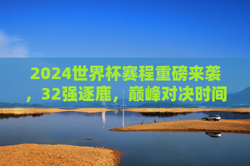 2024世界杯赛程重磅来袭,32强逐鹿,巅峰对决时间表全解析,2024世界杯赛程,32强巅峰对决时间表全解析 2024世界杯赛程重磅来袭,32强逐鹿,巅峰对决时间表全解析,2024世界杯赛程,32强巅峰对决时间表全解析