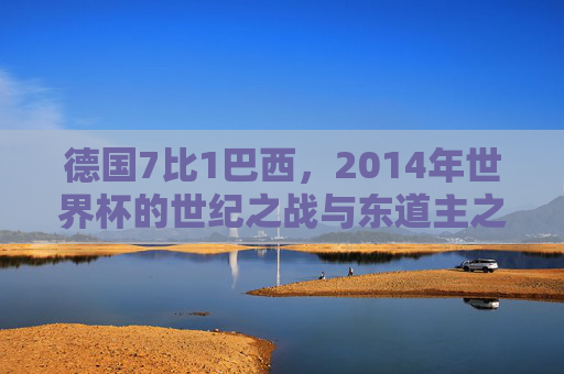 德国7比1巴西,2014年世界杯的世纪之战与东道主之殇,德国7-1巴西,2014世界杯世纪之战与东道主之殇 德国7比1巴西,2014年世界杯的世纪之战与东道主之殇,德国7-1巴西,2014世界杯世纪之战与东道主之殇