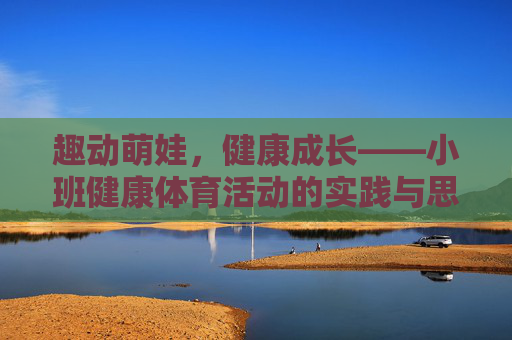 趣动萌娃,健康成长——小班健康体育活动的实践与思考,趣动萌娃,小班健康体育活动的实践与思考 趣动萌娃,健康成长——小班健康体育活动的实践与思考,趣动萌娃,小班健康体育活动的实践与思考