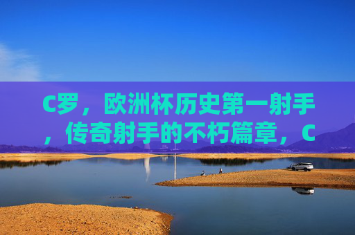 C罗,欧洲杯历史第一射手,传奇射手的不朽篇章,C罗,欧洲杯历史第一射手,传奇射手不朽篇章 C罗,欧洲杯历史第一射手,传奇射手的不朽篇章,C罗,欧洲杯历史第一射手,传奇射手不朽篇章