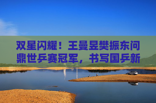双星闪耀!王曼昱樊振东问鼎世乒赛冠军,书写国乒新传奇,双星闪耀!王曼昱樊振东世乒赛问鼎书写国乒新传奇 双星闪耀!王曼昱樊振东问鼎世乒赛冠军,书写国乒新传奇,双星闪耀!王曼昱樊振东世乒赛问鼎书写国乒新传奇