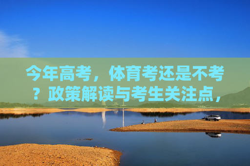 今年高考,体育考还是不考?政策解读与考生关注点,今年高考体育考不考?政策解读与考生关注点 今年高考,体育考还是不考?政策解读与考生关注点,今年高考体育考不考?政策解读与考生关注点