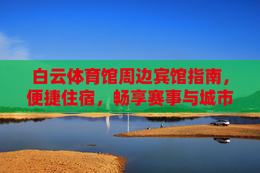白云体育馆周边宾馆指南,便捷住宿,畅享赛事与城市活力,白云体育馆周边宾馆指南,便捷住宿畅享赛事与城市活力 白云体育馆周边宾馆指南,便捷住宿,畅享赛事与城市活力,白云体育馆周边宾馆指南,便捷住宿畅享赛事与城市活力