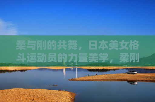 柔与刚的共舞,日本美女格斗运动员的力量美学,柔刚共舞,日本美女格斗运动员的力量美学 柔与刚的共舞,日本美女格斗运动员的力量美学,柔刚共舞,日本美女格斗运动员的力量美学