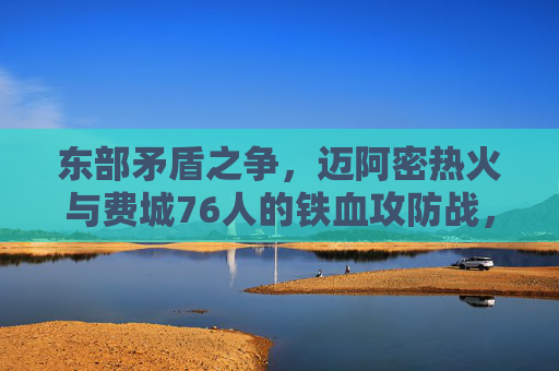 东部矛盾之争,迈阿密热火与费城76人的铁血攻防战,东部矛盾之争,热火与76人铁血攻防战 东部矛盾之争,迈阿密热火与费城76人的铁血攻防战,东部矛盾之争,热火与76人铁血攻防战