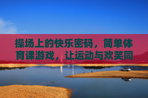 操场上的快乐密码，简单体育课游戏，让运动与欢笑同行，操场快乐密码，简单游戏，运动欢笑同行