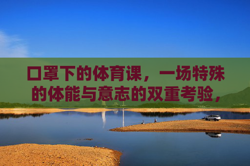 口罩下的体育课,一场特殊的体能与意志的双重考验,口罩下的体育课,体能与意志的双重考验 口罩下的体育课,一场特殊的体能与意志的双重考验,口罩下的体育课,体能与意志的双重考验