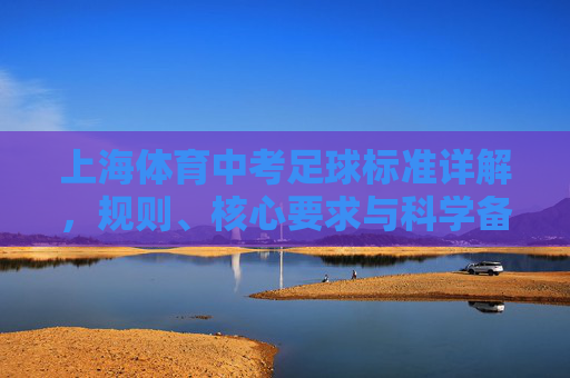 上海体育中考足球标准详解,规则、核心要求与科学备考指南,上海体育中考足球标准详解,规则、核心要求与科学备考指南 上海体育中考足球标准详解,规则、核心要求与科学备考指南,上海体育中考足球标准详解,规则、核心要求与科学备考指南
