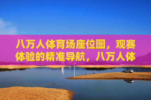 八万人体育场座位图,观赛体验的精准导航,八万人体育场座位图,观赛体验精准导航 八万人体育场座位图,观赛体验的精准导航,八万人体育场座位图,观赛体验精准导航