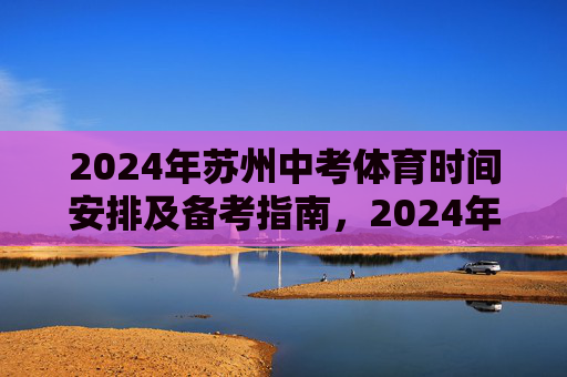 2024年苏州中考体育时间安排及备考指南,2024年苏州中考体育时间安排与备考指南 2024年苏州中考体育时间安排及备考指南,2024年苏州中考体育时间安排与备考指南