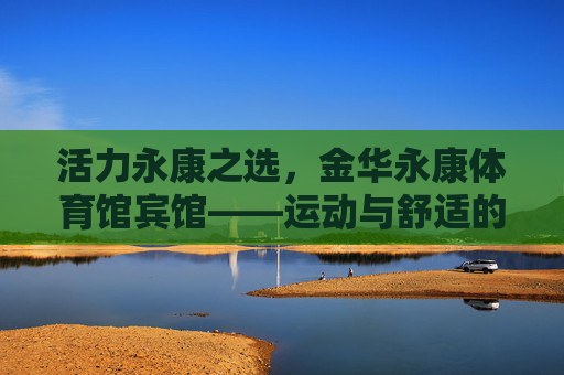 活力永康之选,金华永康体育馆宾馆——运动与舒适的完美邂逅,运动与舒适的完美邂逅,金华永康体育馆宾馆 活力永康之选,金华永康体育馆宾馆——运动与舒适的完美邂逅,运动与舒适的完美邂逅,金华永康体育馆宾馆
