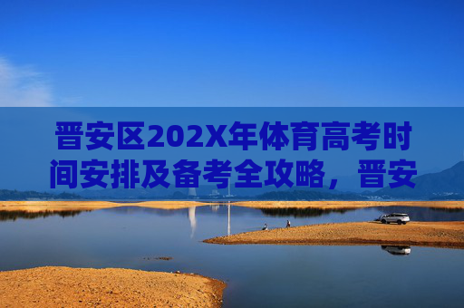 晋安区202X年体育高考时间安排及备考全攻略,晋安区202X年体育高考时间安排及备考全攻略 晋安区202X年体育高考时间安排及备考全攻略,晋安区202X年体育高考时间安排及备考全攻略