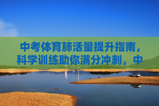 中考体育肺活量提升指南,科学训练助你满分冲刺,中考体育肺活量提升指南,科学训练助满分冲刺 中考体育肺活量提升指南,科学训练助你满分冲刺,中考体育肺活量提升指南,科学训练助满分冲刺