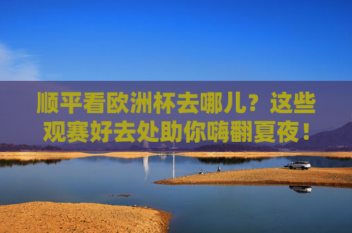 顺平看欧洲杯去哪儿?这些观赛好去处助你嗨翻夏夜!顺平欧洲杯观赛好去处,嗨翻夏夜看球正当时! 顺平看欧洲杯去哪儿?这些观赛好去处助你嗨翻夏夜!顺平欧洲杯观赛好去处,嗨翻夏夜看球正当时!
