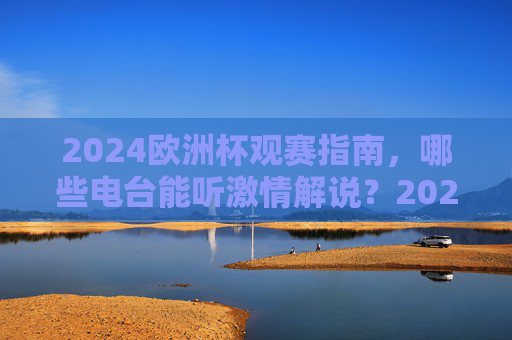 2024欧洲杯观赛指南,哪些电台能听激情解说?2024欧洲杯观赛指南,听激情解说的电台 2024欧洲杯观赛指南,哪些电台能听激情解说?2024欧洲杯观赛指南,听激情解说的电台