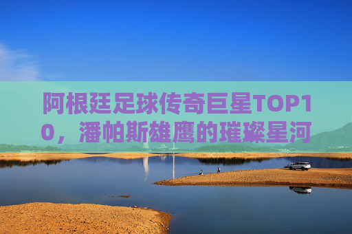 阿根廷足球传奇巨星TOP10,潘帕斯雄鹰的璀璨星河,潘帕斯雄鹰的璀璨星河,阿根廷足球传奇巨星TOP10 阿根廷足球传奇巨星TOP10,潘帕斯雄鹰的璀璨星河,潘帕斯雄鹰的璀璨星河,阿根廷足球传奇巨星TOP10