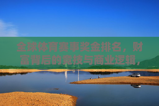 全球体育赛事奖金排名,财富背后的竞技与商业逻辑,全球体育赛事奖金排名,竞技与商业的财富逻辑 全球体育赛事奖金排名,财富背后的竞技与商业逻辑,全球体育赛事奖金排名,竞技与商业的财富逻辑