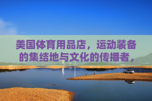 美国体育用品店,运动装备的集结地与文化的传播者,美国体育用品店,运动装备集结地与文化传播者 美国体育用品店,运动装备的集结地与文化的传播者,美国体育用品店,运动装备集结地与文化传播者