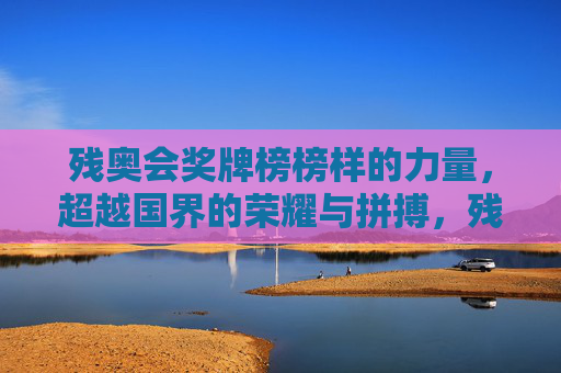 残奥会奖牌榜榜样的力量,超越国界的荣耀与拼搏,残奥奖牌榜,榜样的力量,超越国界的荣耀拼搏 残奥会奖牌榜榜样的力量,超越国界的荣耀与拼搏,残奥奖牌榜,榜样的力量,超越国界的荣耀拼搏