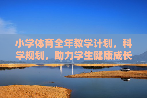 小学体育全年教学计划,科学规划,助力学生健康成长,小学体育全年教学计划,科学规划助力健康成长 小学体育全年教学计划,科学规划,助力学生健康成长,小学体育全年教学计划,科学规划助力健康成长