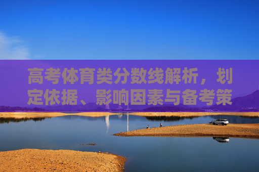 高考体育类分数线解析，划定依据、影响因素与备考策略，高考体育类分数线解析，划定依据、影响因素与备考策略